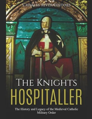 The Knights Hospitaller: The History and Legacy of the Medieval Catholic Military Order by Charles River Editors
