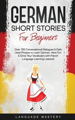 German Short Stories for Beginners: Over 100 Conversational Dialogues & Daily Used Phrases to Learn German. Have Fun & Grow Your Vocabulary with Germa by Mastery, Language