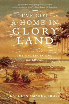 I've Got a Home in Glory Land: A Lost Tale of the Underground Railroad by Frost, Karolyn Smardz