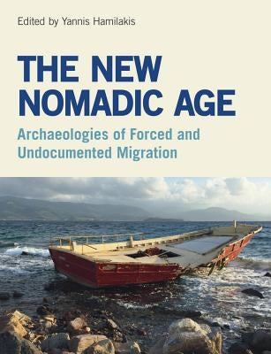 The New Nomadic Age: Archaeologies of Forced and Undocumented Migration by Hamilakis, Yannis