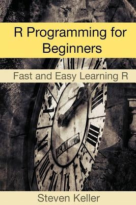 R Programming for Beginners: Fast and Easy Learning R by Keller, Steven