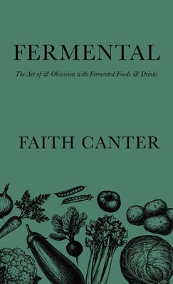 Fermental: The Art of & Obsession with Fermented Foods & Drinks by Canter, Faith