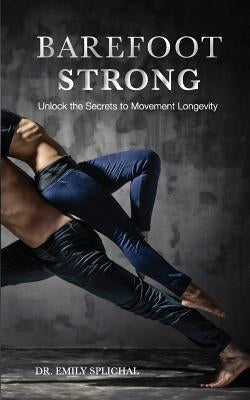 Barefoot Strong: Unlock the Secrets to Movement Longevity by Splichal, Emily