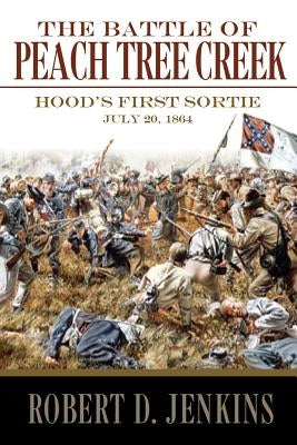 The Battle of Peach Tree Creek: Hood's First Sortie, 20 July 1864 by Jenkins, Robert D.