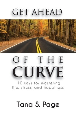 Get Ahead of the Curve: 10 Keys for Mastering Life, Stress and Happiness by Page, Tana S.