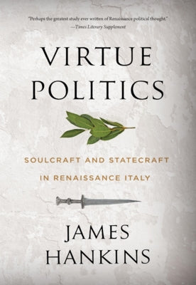 Virtue Politics: Soulcraft and Statecraft in Renaissance Italy by Hankins, James