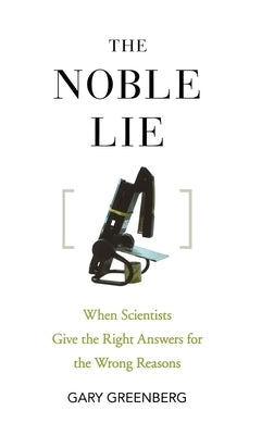 The Noble Lie: When Scientists Give the Right Answers for the Wrong Reasons by Greenberg, Gary