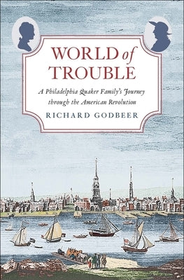 World of Trouble: A Philadelphia Quaker Family's Journey Through the American Revolution by Godbeer, Richard