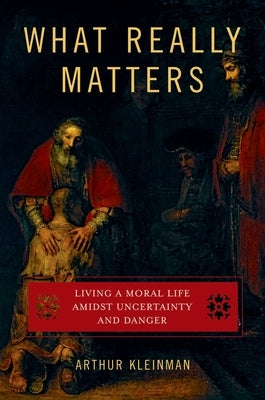 What Really Matters: Living a Moral Life Amidst Uncertainty and Danger by Kleinman, Arthur