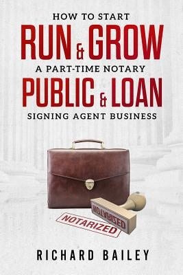 How to Start, Run & Grow a Part-Time Notary Public & Loan Signing Agent Business: DIY Startup Guide For All 50 States & DC by Bailey, Richard