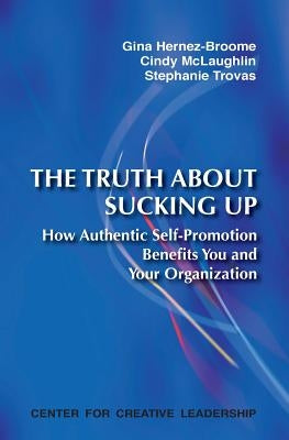 The Truth about Sucking Up: How Authentic Self-Promotion Benefits You and Your Organization by Hernez-Broome, Gina