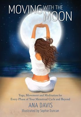 Moving with the Moon: Yoga, Movement and Meditation for Every Phase of your Menstrual Cycle and Beyond by Davis, Ana