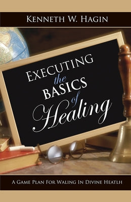 Executing the Basics of Healing: A Game Plan for Walking in Divine Health by Hagin, Kenneth, Jr.