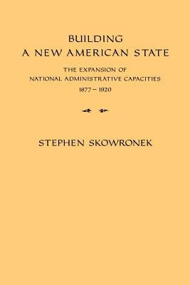 Building a New American State: The Expansion of National Administrative Capacities, 1877 1920 by Skowronek, Stephen