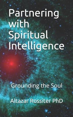 Partnering with Spiritual Intelligence: Grounding the Soul by Rossiter Phd, Altazar