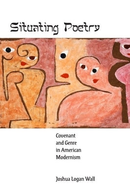 Situating Poetry: Covenant and Genre in American Modernism by Wall, Joshua Logan