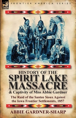 History of the Spirit Lake Massacre and Captivity of Miss Abbie Gardner: the Raid of the Santee Sioux Against the Iowa Frontier Settlements, 1857 by Gardner-Sharp, Abbie