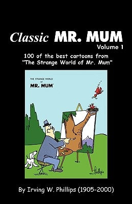 Classic Mr. Mum: 100 Cartoons from the Strange World of Mr. Mum by Phillips, Irving W.