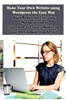 Make Your Own Website using Wordpress the Easy Way: Build Website for Free using Wordpress.com or Learn How to Create a Website on your Own Domain fro by Koul, Sanjana