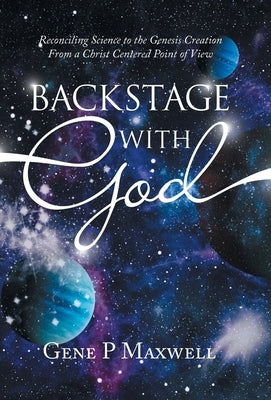 Backstage with God: Reconciling Science to the Genesis Creation from a Christ Centered Point of View by Maxwell, Gene P.