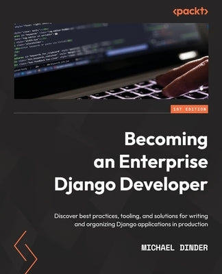 Becoming an Enterprise Django Developer: Discover best practices, tooling, and solutions for writing and organizing Django applications in production by Dinder, Michael