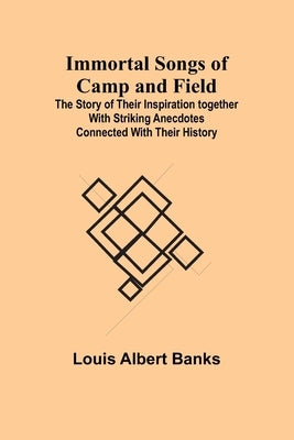 Immortal Songs of Camp and Field; The Story of their Inspiration together with Striking Anecdotes connected with their History by Albert Banks, Louis