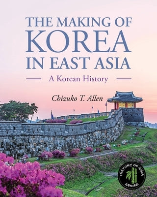 The Making of Korea in East Asia: A Korean History by Allen, Chizuko