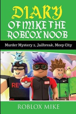 Diary of Mike the Roblox Noob: Murder Mystery 2, Jailbreak, MeepCity, Complete Story by Mike, Roblox