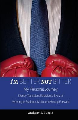 I'm BETTER not BITTER: My Personal Journey: Kidney Transplant Recipient's Story of Winning in Business & Life and Moving Forward by Tuggle, Anthony E.