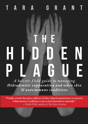 The Hidden Plague: A Holistic Field Guide to Managing Hidradenitis Suppurativa & Other Skin and Autoimmune Conditions by Grant, Tara