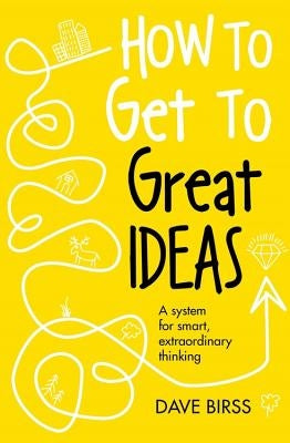 How to Get to Great Ideas: A System for Smart, Extraordinary Thinking by Birss, Dave