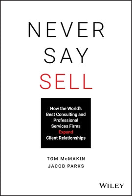 Never Say Sell: How the World's Best Consulting and Professional Services Firms Expand Client Relationships by Parks, Jacob