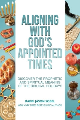 Aligning With God's Appointed Times: Discover the Prophetic and Spiritual Meaning of the Biblical Holidays by Sobel, Jason