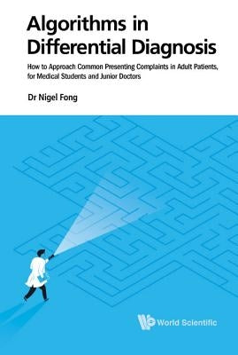 Algorithms in Differential Diagnosis: How to Approach Common Presenting Complaints in Adult Patients, for Medical Students and Junior Doctors by Fong, Nigel Jie Ming