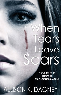 When Tears Leave Scars: A True Story of Triumph Over Emotional Abuse by Dagney, Allison K.