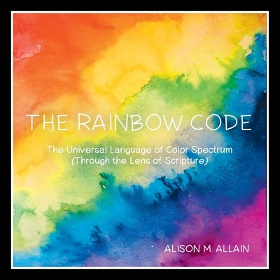The Rainbow Code: The Universal Language of Color Spectrum (Through the Lens of Scripture) by Allain, Alison M.