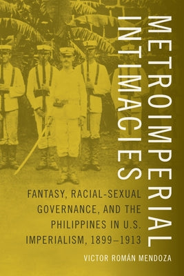 Metroimperial Intimacies: Fantasy, Racial-Sexual Governance, and the Philippines in U.S. Imperialism, 1899-1913 by Mendoza, Victor Rom&#225;n