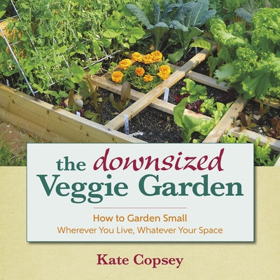 The Downsized Veggie Garden: How to Garden Small - Wherever You Live, Whatever Your Space by Copsey, Kate