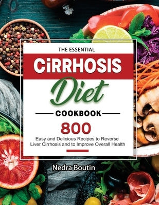 The Essential Cirrhosis Diet Cookbook: 800 Easy and Delicious Recipes to Reverse Liver Cirrhosis and to Improve Overall Health by Boutin, Nedra