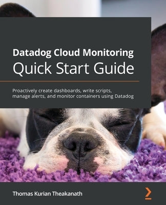 Datadog Cloud Monitoring Quick Start Guide: Proactively create dashboards, write scripts, manage alerts, and monitor containers using Datadog by Theakanath, Thomas Kurian