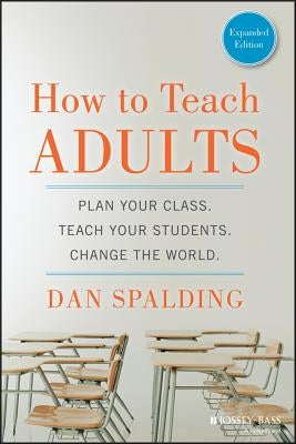 How to Teach Adults: Plan Your Class, Teach Your Students, Change the World by Spalding, Dan