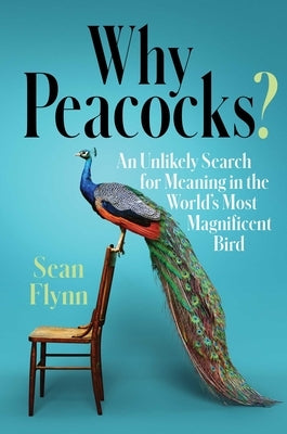 Why Peacocks?: An Unlikely Search for Meaning in the World's Most Magnificent Bird by Flynn, Sean