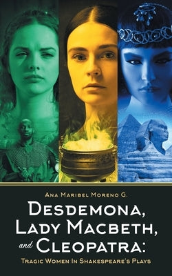 Desdemona, Lady Macbeth, and Cleopatra: Tragic Women in Shakespeare's Plays by Moreno G., Ana Maribel