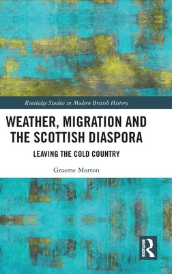 Weather, Migration and the Scottish Diaspora: Leaving the Cold Country by Morton, Graeme