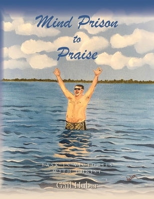 Mind Prison to Praise: Bask in Victories with Christ by Huber, Gail