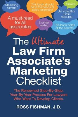 The Ultimate Law Firm Associate's Marketing Checklist: The Renowned Step-By-Step, Year-By-Year Process For Lawyers Who Want To Develop Clients. by Fishman Jd, Ross