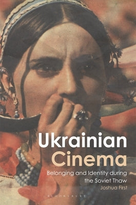 Ukrainian Cinema: Belonging and Identity during the Soviet Thaw by First, Joshua