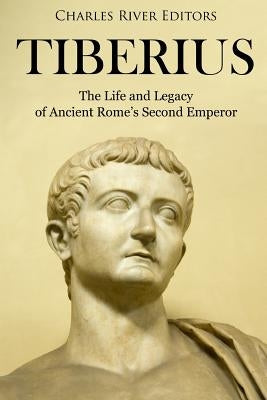 Tiberius: The Life and Legacy of Ancient Rome's Second Emperor by Charles River Editors