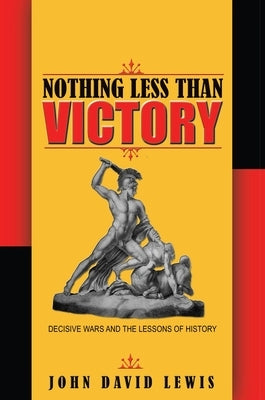 Nothing Less Than Victory: Decisive Wars and the Lessons of History by Lewis, John David