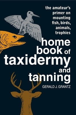 Home Book of Taxidermy and Tanning: The Amateur's Primer on Mounting Fish, Birds, Animals, Trophies by Grantz, Gerald J.